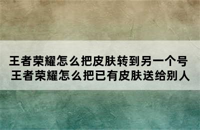 王者荣耀怎么把皮肤转到另一个号 王者荣耀怎么把已有皮肤送给别人